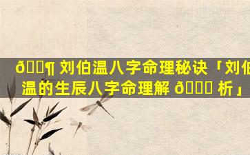 🐶 刘伯温八字命理秘诀「刘伯温的生辰八字命理解 🐕 析」